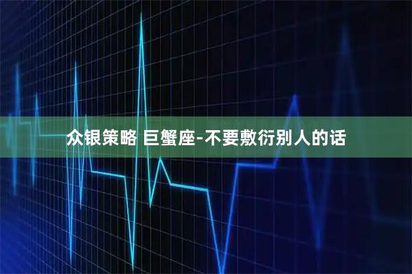 众银策略 巨蟹座-不要敷衍别人的话