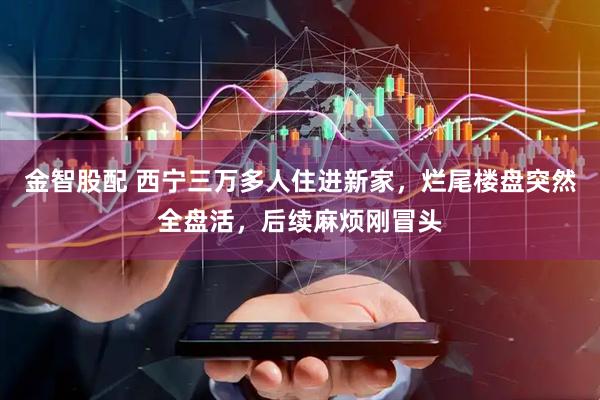 金智股配 西宁三万多人住进新家，烂尾楼盘突然全盘活，后续麻烦刚冒头